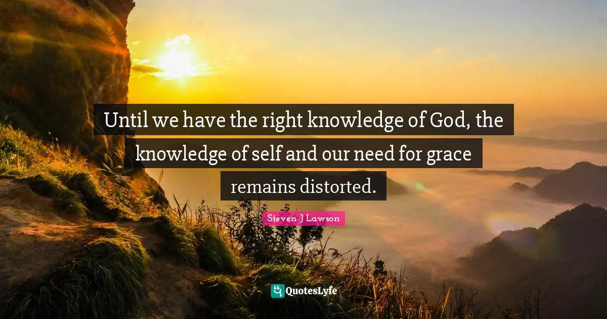 Until we have the right knowledge of God, the knowledge of self and our need for grace remains distorted.