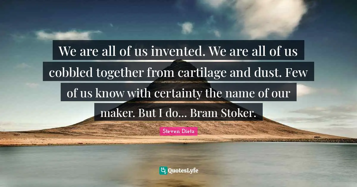 We are all of us invented. We are all of us cobbled together from cartilage and dust. Few of us know with certainty the name of our maker. But I do... Bram Stoker.
