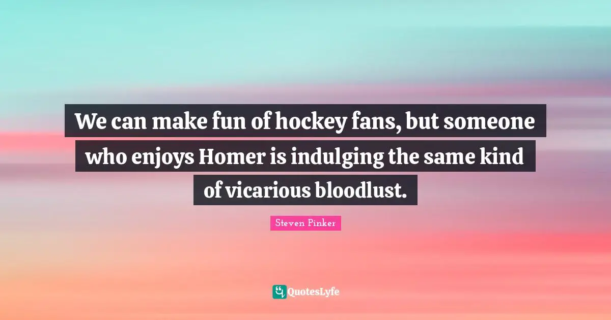 We can make fun of hockey fans, but someone who enjoys Homer is indulging the same kind of vicarious bloodlust.