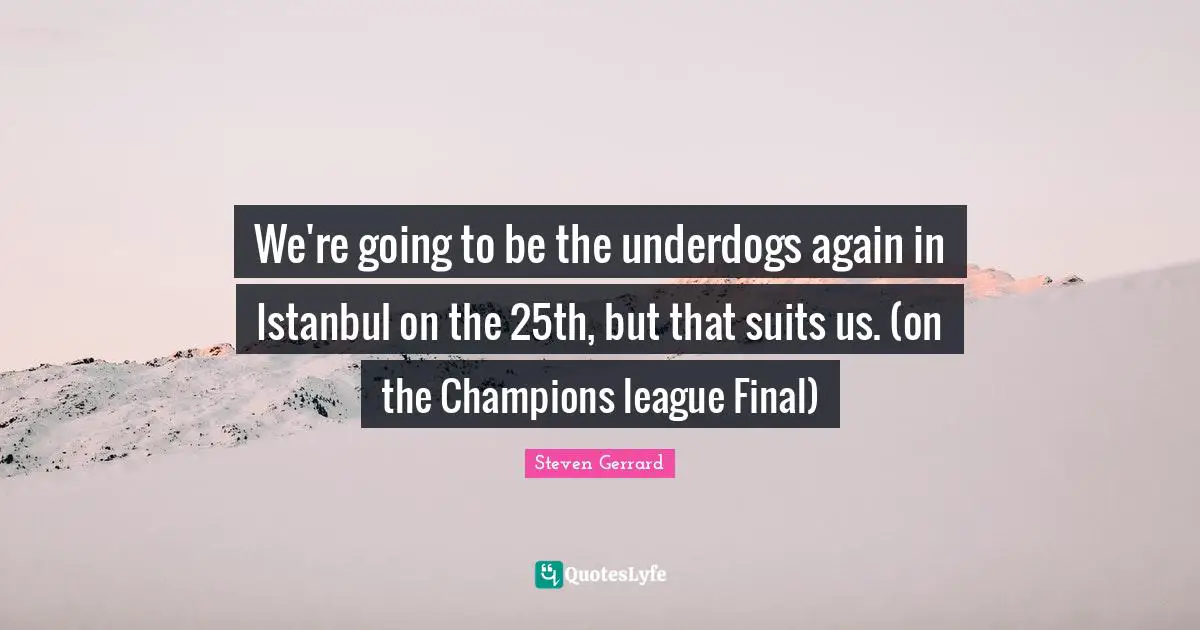 We're going to be the underdogs again in Istanbul on the 25th, but that suits us. (on the Champions league Final)