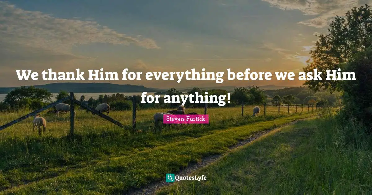 We thank Him for everything before we ask Him for anything!