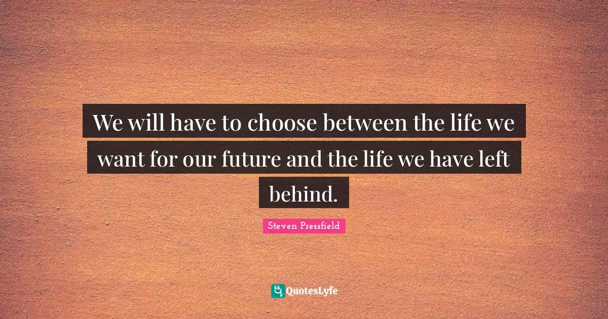 Steven Pressfield Quotes: "We will have to choose between the life we want for our future and the life we have left behind."