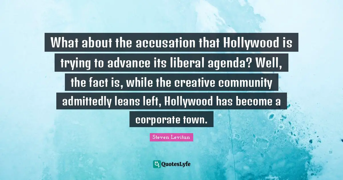 Accusation Quotes: "What about the accusation that Hollywood is trying to advance its liberal agenda? Well, the fact is, while the creative community admittedly leans left, Hollywood has become a corporate town."