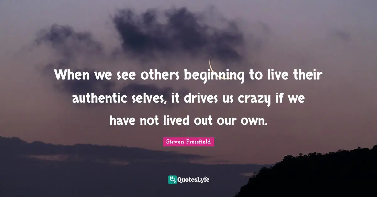 Steven Pressfield Quotes: When we see others beginning to live their authentic selves, it drives us crazy if we have not lived out our own.