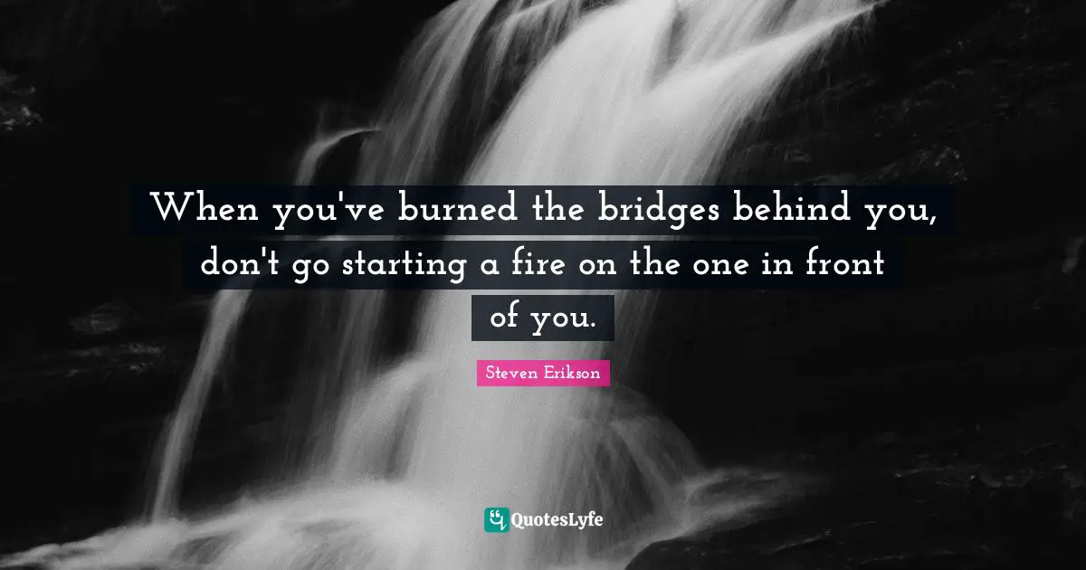 Steven Erikson Quotes: "When you've burned the bridges behind you, don't go starting a fire on the one in front of you."