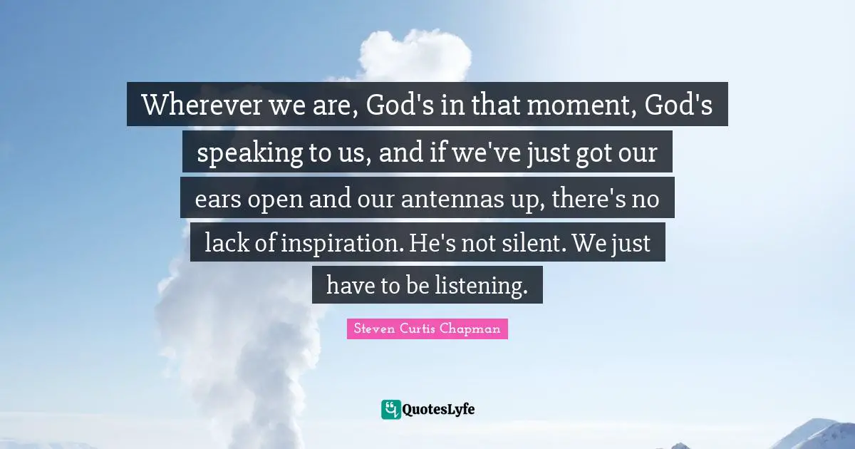 Wherever we are, God's in that moment, God's speaking to us, and if we've just got our ears open and our antennas up, there's no lack of inspiration. He's not silent. We just have to be listening.