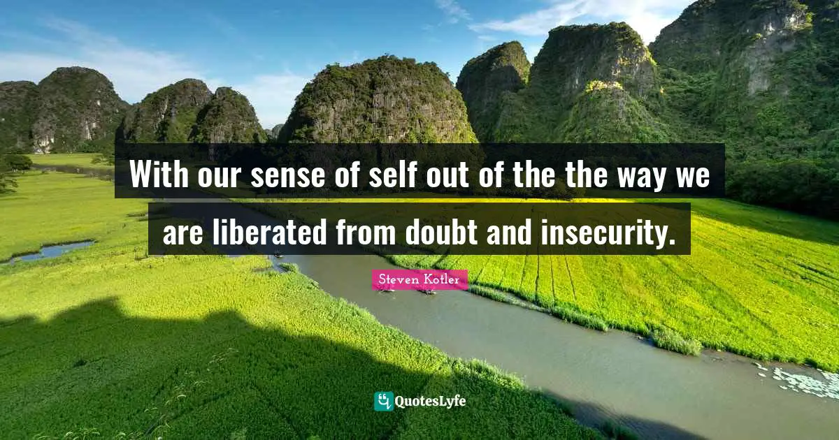 With our sense of self out of the the way we are liberated from doubt and insecurity.