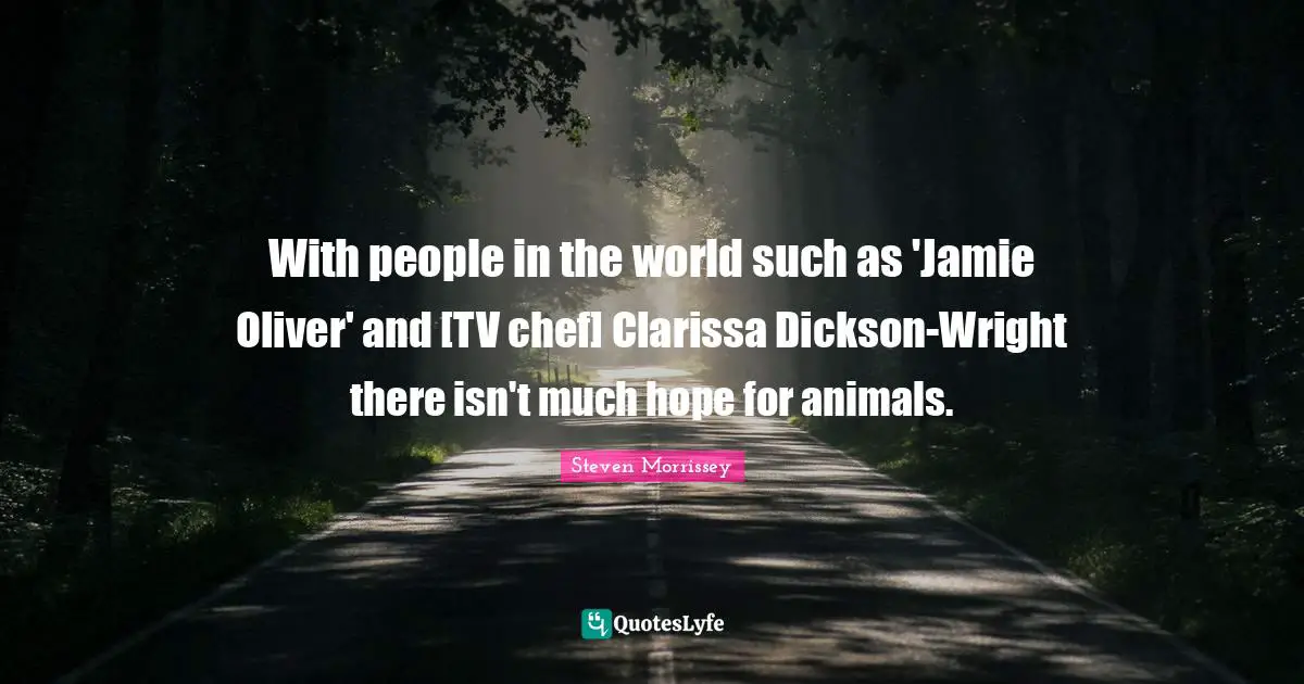 With people in the world such as 'Jamie Oliver' and [TV chef] Clarissa Dickson-Wright there isn't much hope for animals.