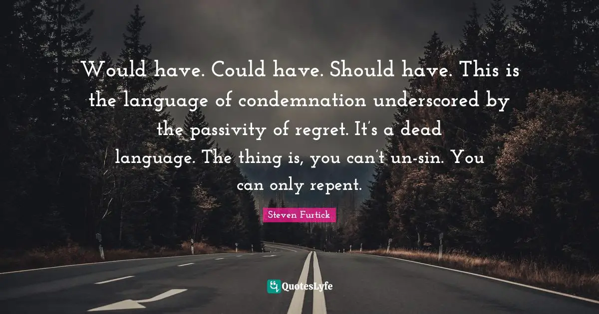 Regret Quotes: "Would have. Could have. Should have. This is the language of condemnation underscored by the passivity of regret. It’s a dead language. The thing is, you can’t un-sin. You can only repent."