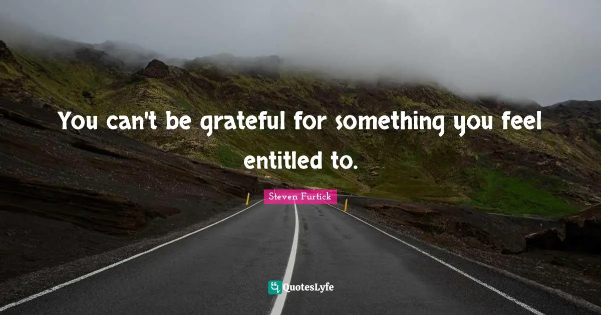 You can't be grateful for something you feel entitled to.