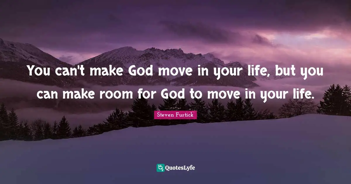 You can't make God move in your life, but you can make room for God to move in your life.