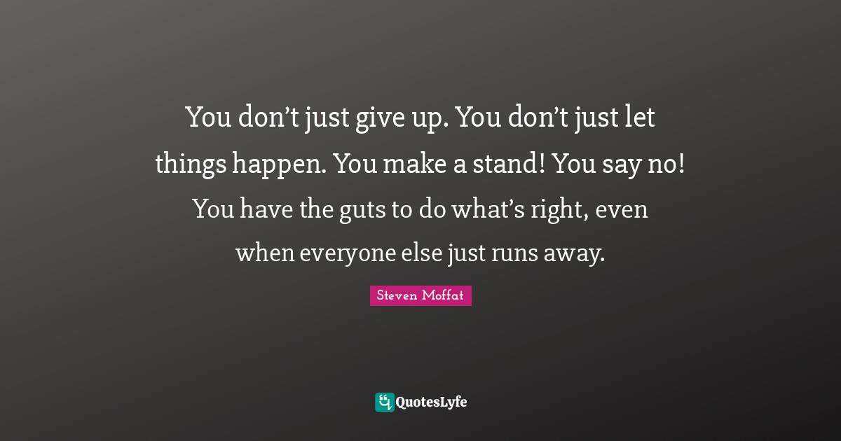You don’t just give up. You don’t just let things happen. You make a stand! You say no! You have the guts to do what’s right, even when everyone else just runs away.