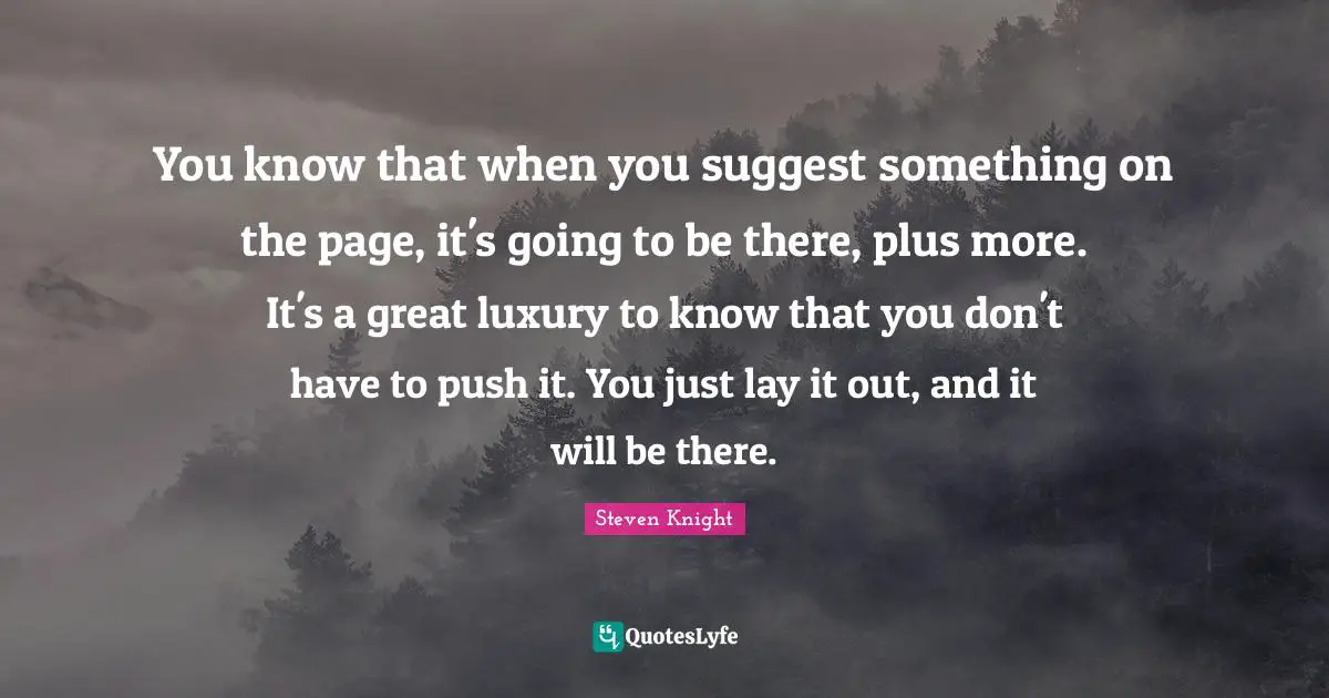 You know that when you suggest something on the page, it's going to be there, plus more. It's a great luxury to know that you don't have to push it. You just lay it out, and it will be there.
