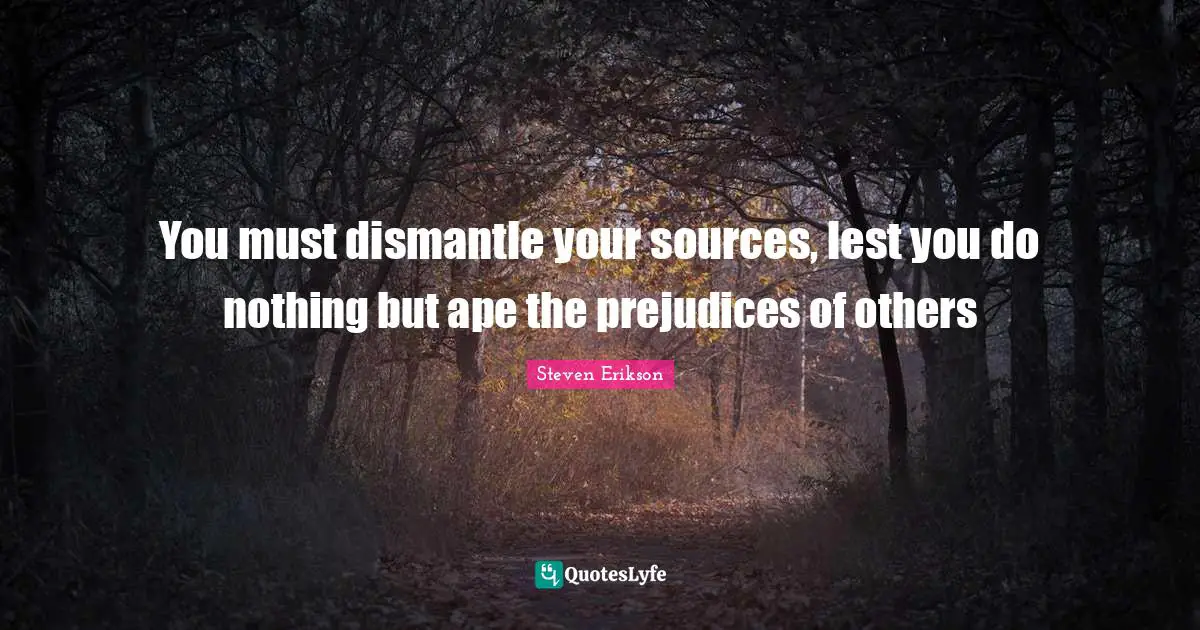 Steven Erikson Quotes: "You must dismantle your sources, lest you do nothing but ape the prejudices of others"