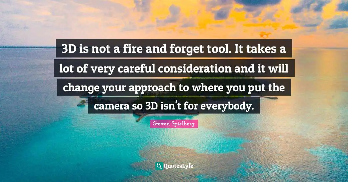 3D is not a fire and forget tool. It takes a lot of very careful consideration and it will change your approach to where you put the camera so 3D isn't for everybody.