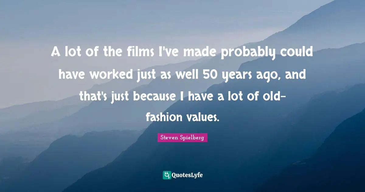 A lot of the films I've made probably could have worked just as well 50 years ago, and that's just because I have a lot of old-fashion values.