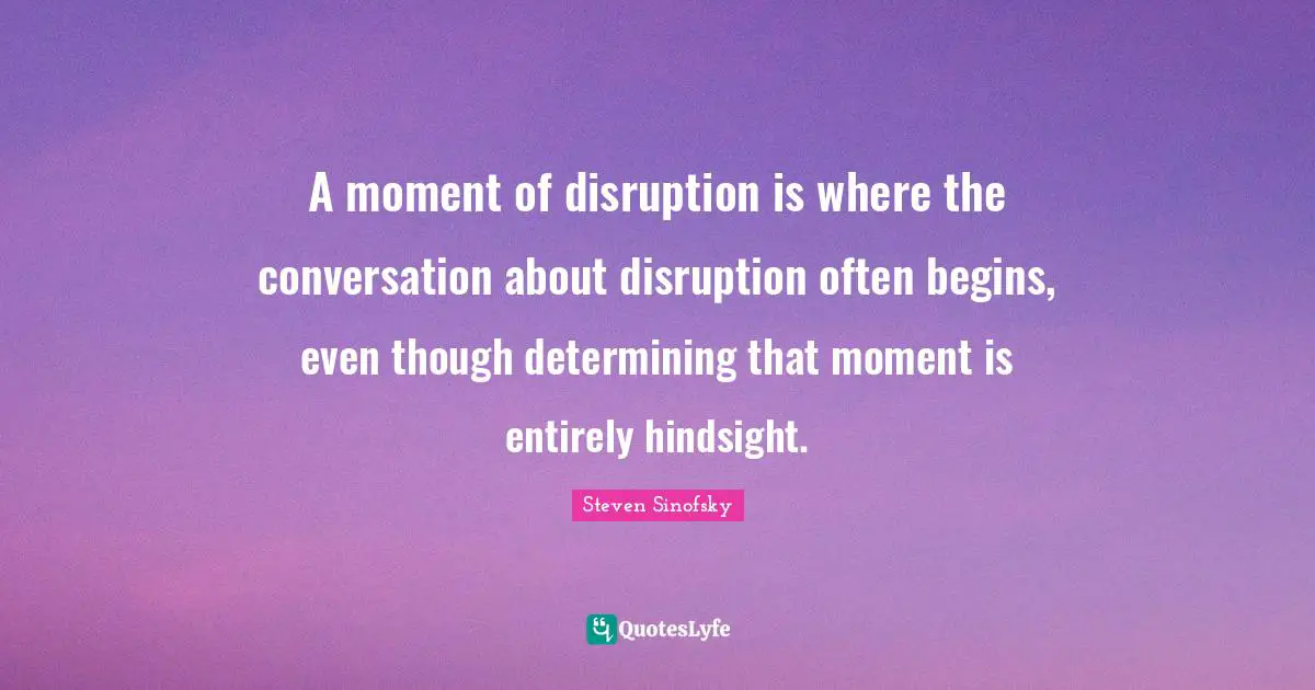 A moment of disruption is where the conversation about disruption often begins, even though determining that moment is entirely hindsight.