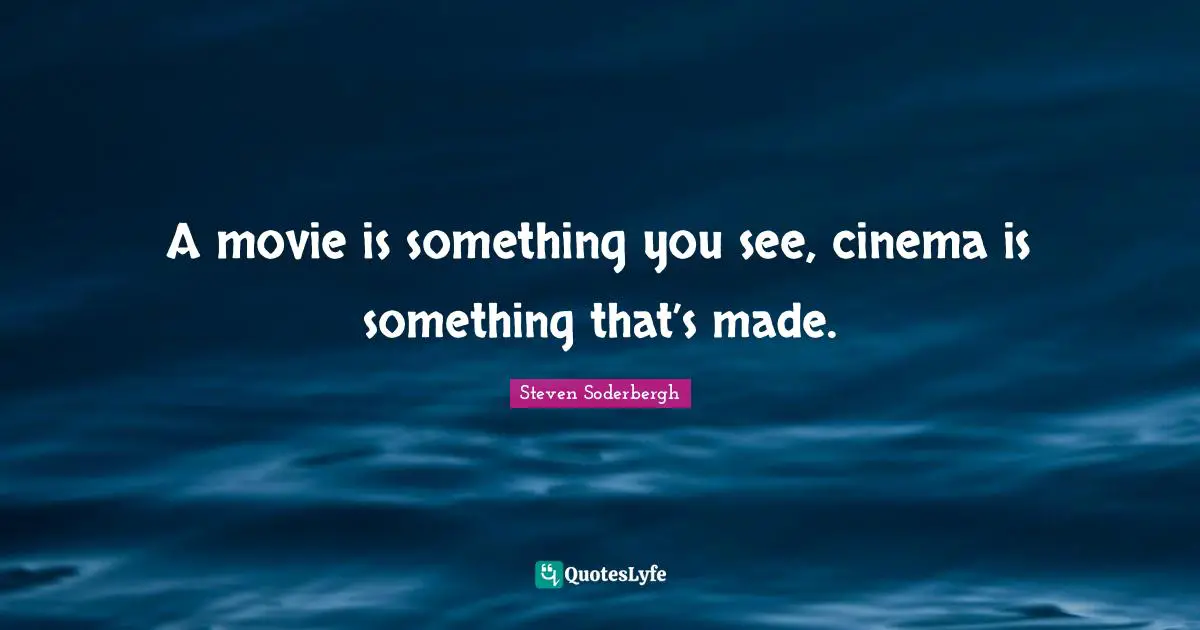 A movie is something you see, cinema is something that’s made.