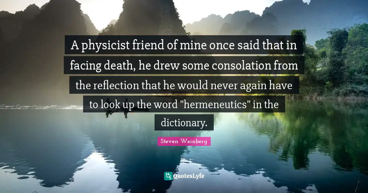 Reflection Quotes: "A physicist friend of mine once said that in facing death, he drew some consolation from the reflection that he would never again have to look up the word "hermeneutics" in the dictionary."