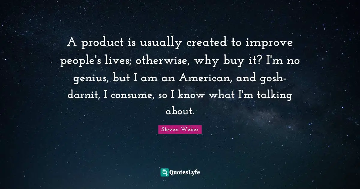 Steven Weber Quotes: "A product is usually created to improve people's lives; otherwise, why buy it? I'm no genius, but I am an American, and gosh-darnit, I consume, so I know what I'm talking about."