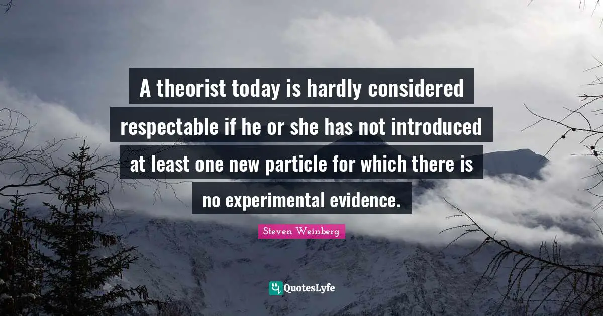 Respectable Quotes: "A theorist today is hardly considered respectable if he or she has not introduced at least one new particle for which there is no experimental evidence."