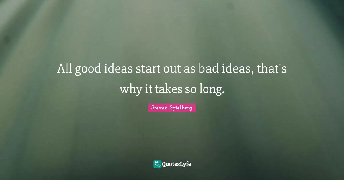 All good ideas start out as bad ideas, that's why it takes so long.