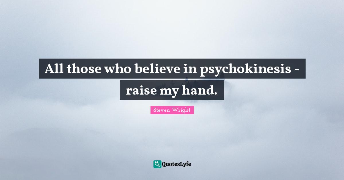 All those who believe in psychokinesis - raise my hand.
