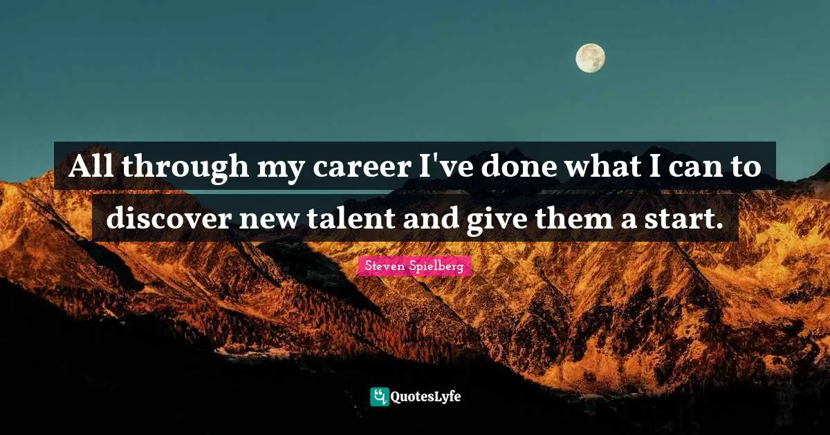 All through my career I've done what I can to discover new talent and give them a start.