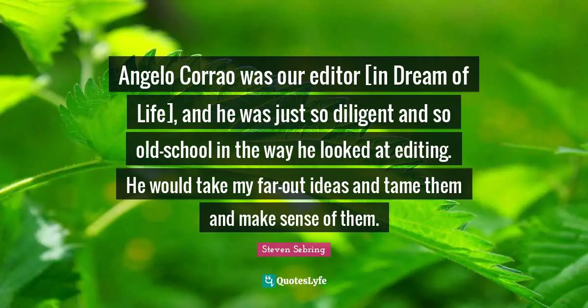 Angelo Corrao was our editor [in Dream of Life], and he was just so diligent and so old-school in the way he looked at editing. He would take my far-out ideas and tame them and make sense of them.