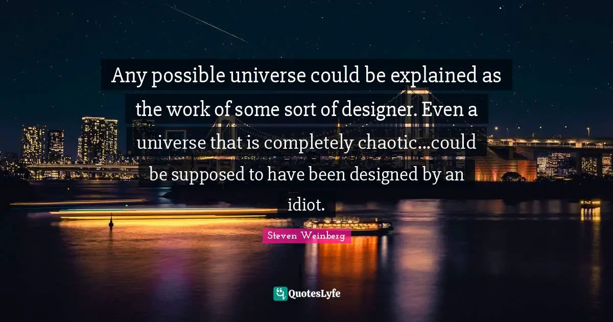 Any possible universe could be explained as the work of some sort of designer. Even a universe that is completely chaotic...could be supposed to have been designed by an idiot.