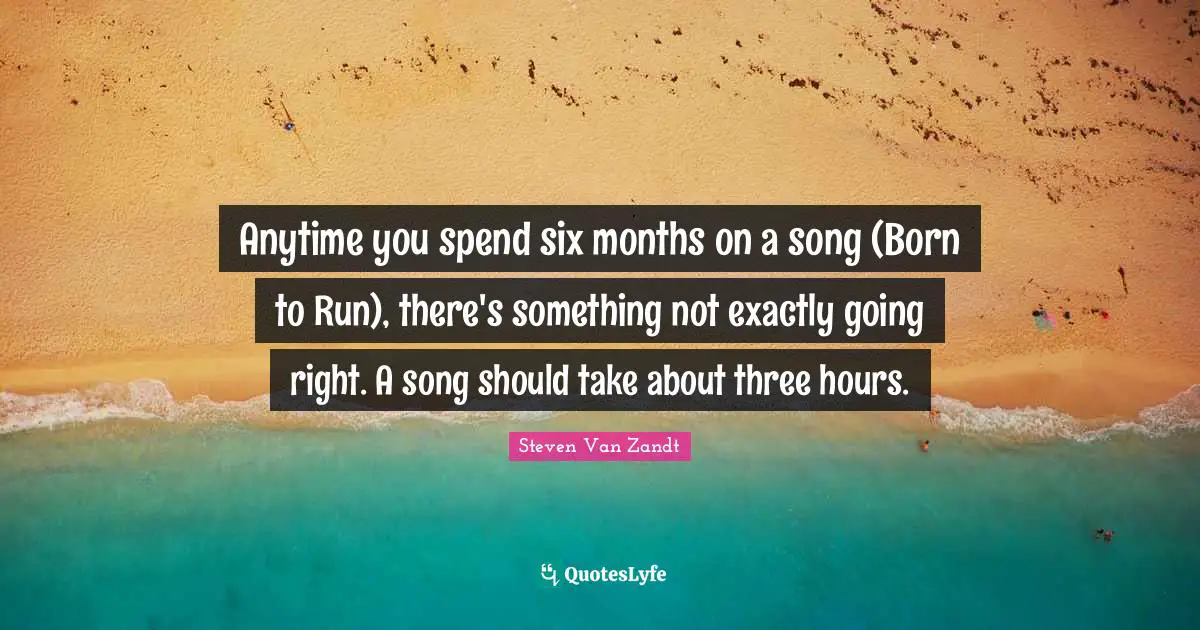 Six Months Quotes: "Anytime you spend six months on a song (Born to Run), there's something not exactly going right. A song should take about three hours."