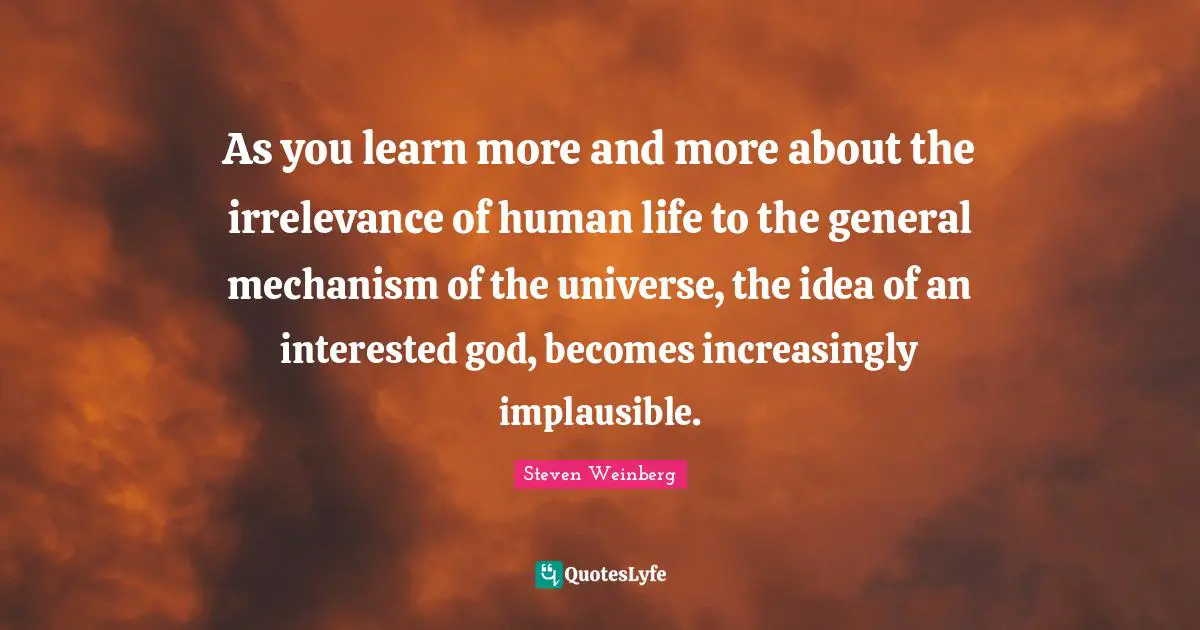 As you learn more and more about the irrelevance of human life to the general mechanism of the universe, the idea of an interested god, becomes increasingly implausible.