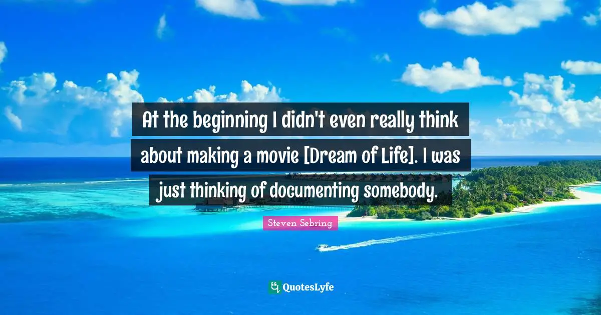 At the beginning I didn't even really think about making a movie [Dream of Life]. I was just thinking of documenting somebody.