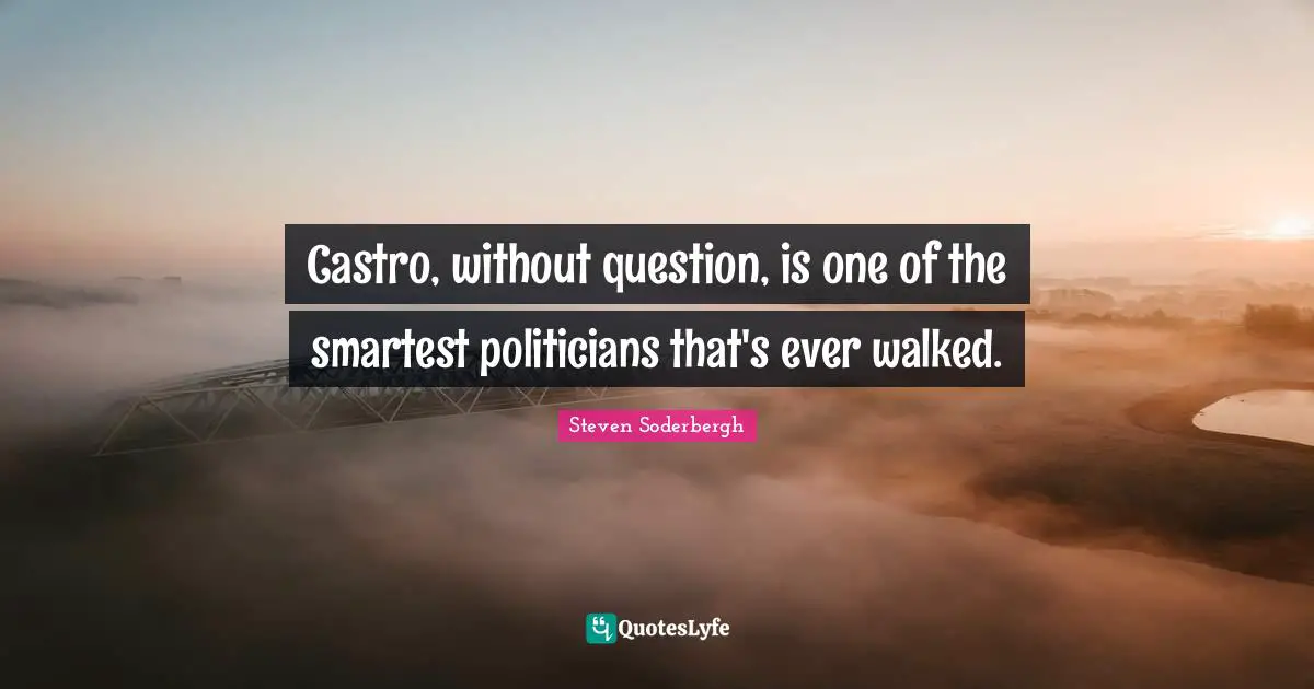 Castro, without question, is one of the smartest politicians that's ever walked.