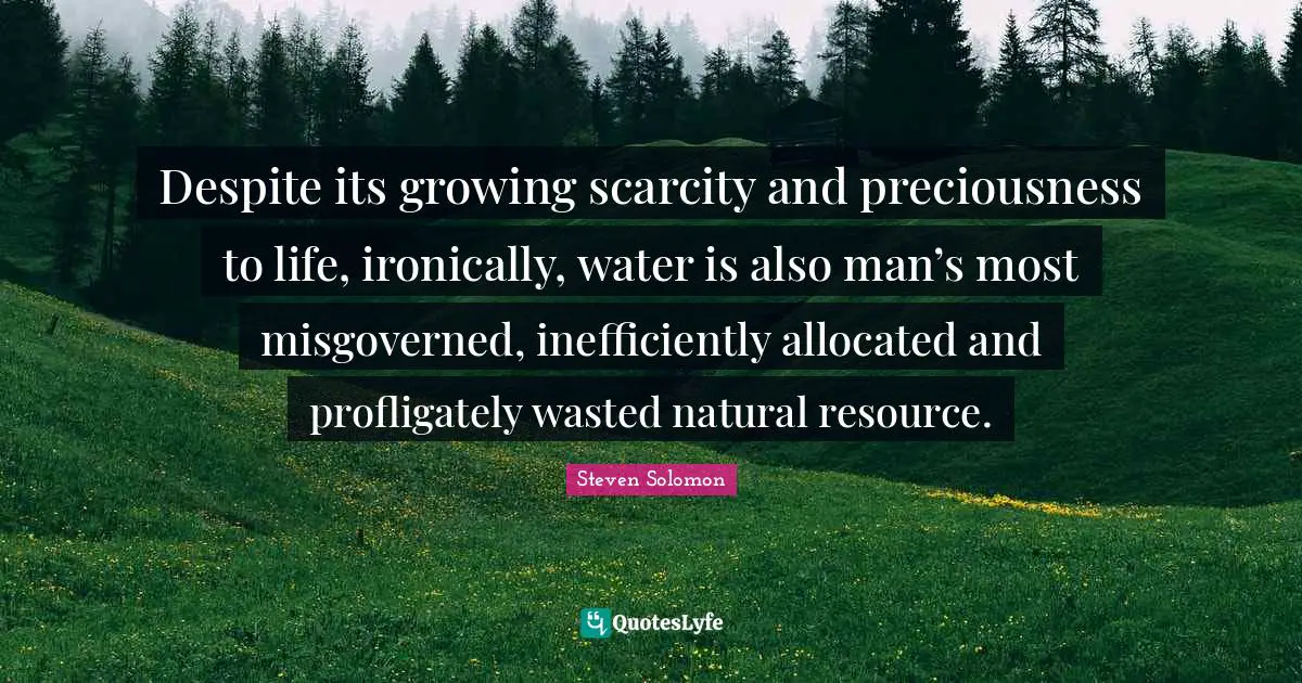 Despite its growing scarcity and preciousness to life, ironically, water is also man’s most misgoverned, inefficiently allocated and profligately wasted natural resource.