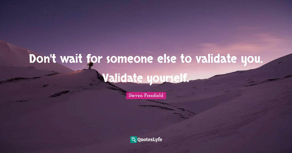 Don't wait for someone else to validate you. Validate yourself.