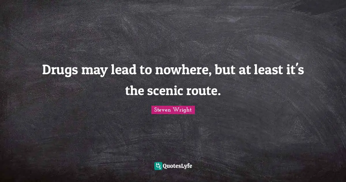 Drugs may lead to nowhere, but at least it's the scenic route.