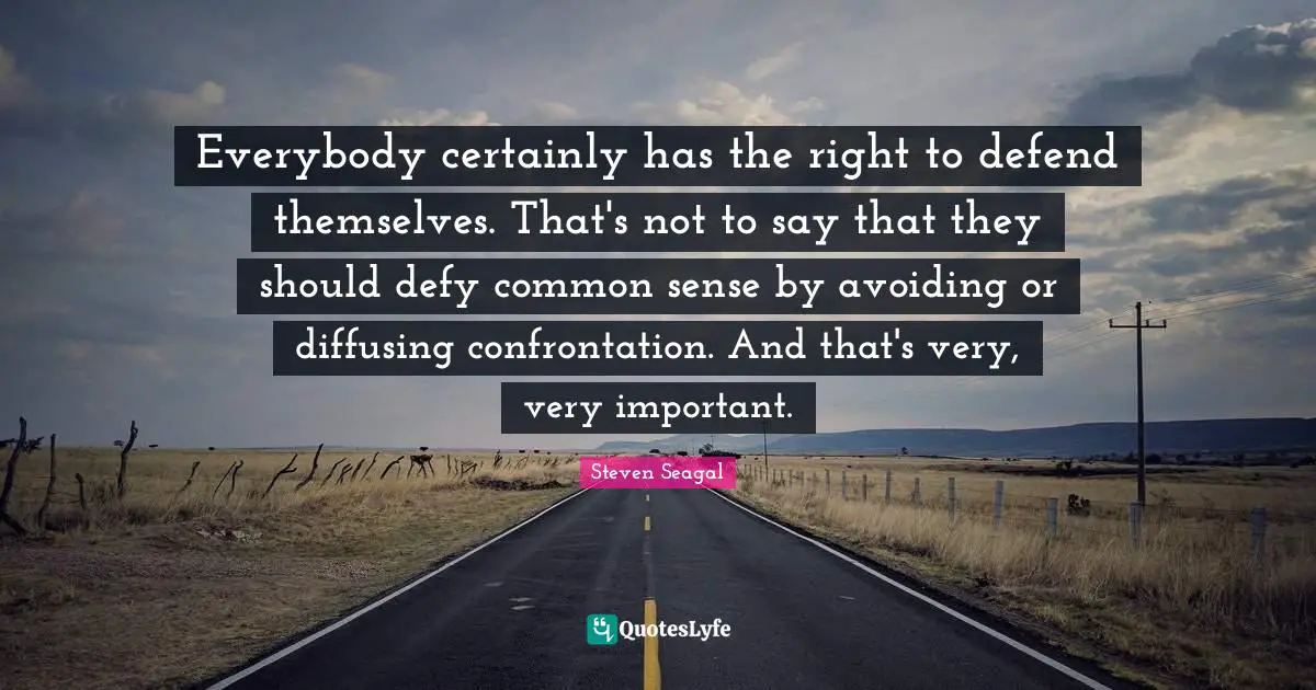 Everybody certainly has the right to defend themselves. That's not to say that they should defy common sense by avoiding or diffusing confrontation. And that's very, very important.