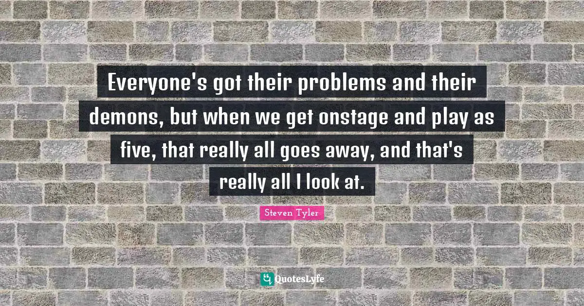 Everyone's got their problems and their demons, but when we get onstage and play as five, that really all goes away, and that's really all I look at.