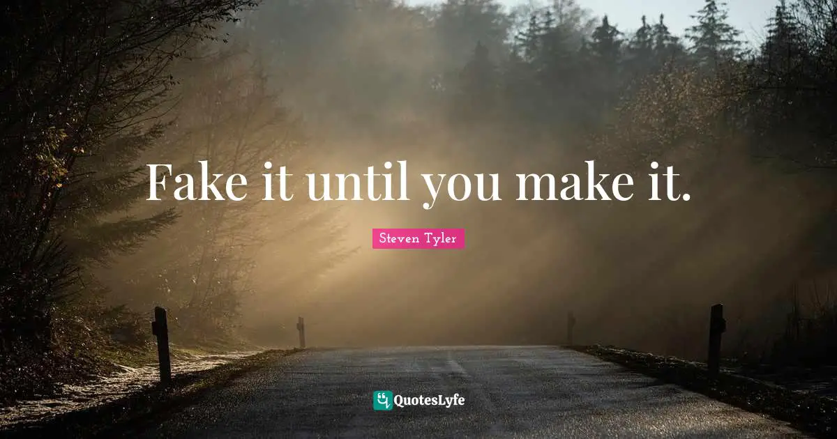 Fake it until you make it.