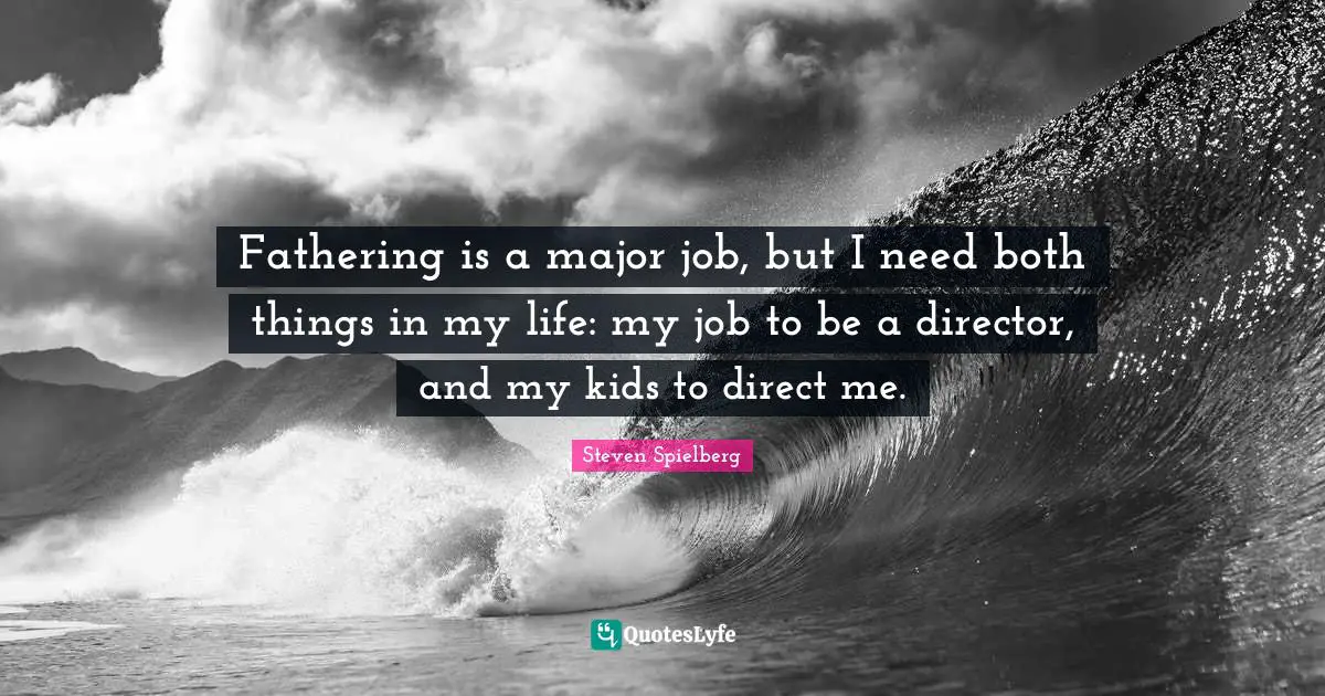 Fathering is a major job, but I need both things in my life: my job to be a director, and my kids to direct me.