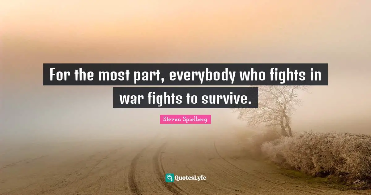 For the most part, everybody who fights in war fights to survive.