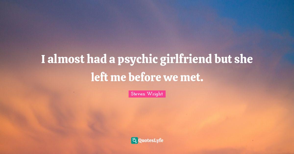 I almost had a psychic girlfriend but she left me before we met.