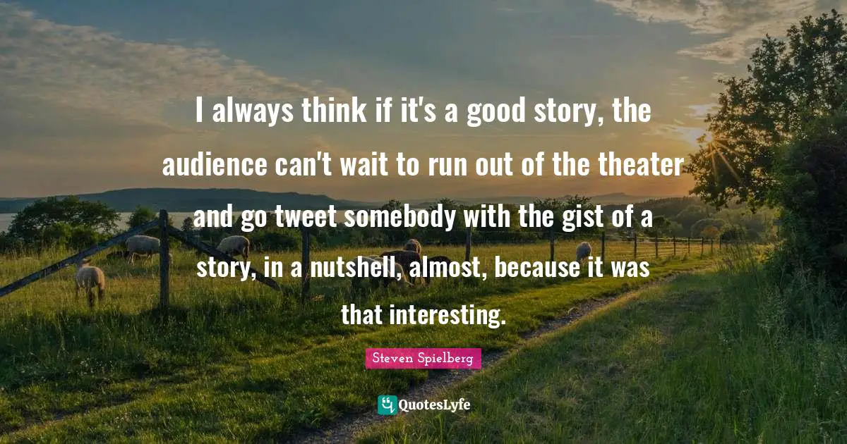 Tweet Quotes: "I always think if it's a good story, the audience can't wait to run out of the theater and go tweet somebody with the gist of a story, in a nutshell, almost, because it was that interesting."