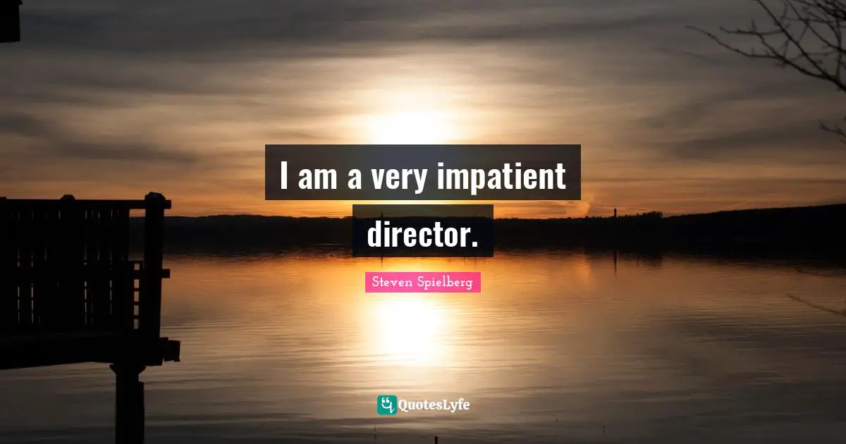 I am a very impatient director.