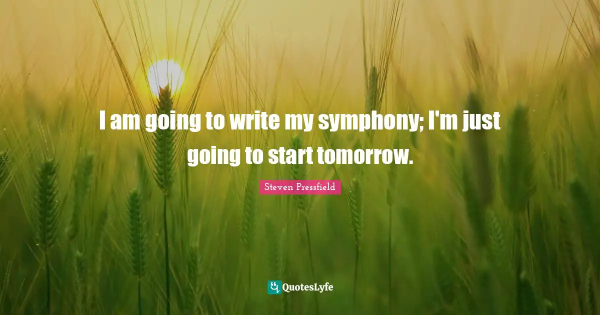 I am going to write my symphony; I'm just going to start tomorrow.
