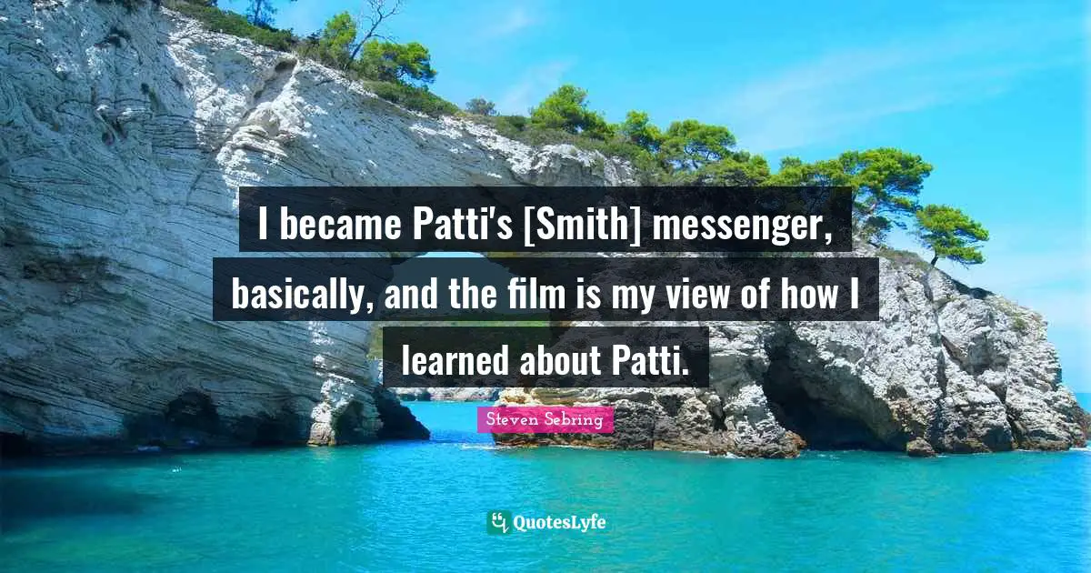 I became Patti's [Smith] messenger, basically, and the film is my view of how I learned about Patti.