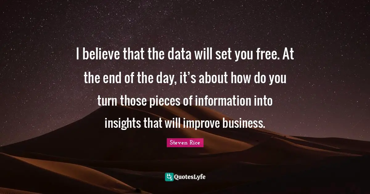 I believe that the data will set you free. At the end of the day, it’s about how do you turn those pieces of information into insights that will improve business.