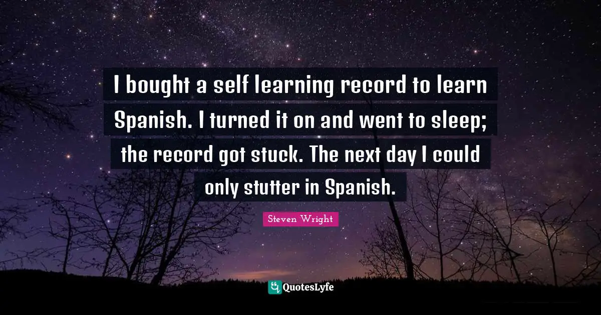 I bought a self learning record to learn Spanish. I turned it on and went to sleep; the record got stuck. The next day I could only stutter in Spanish.