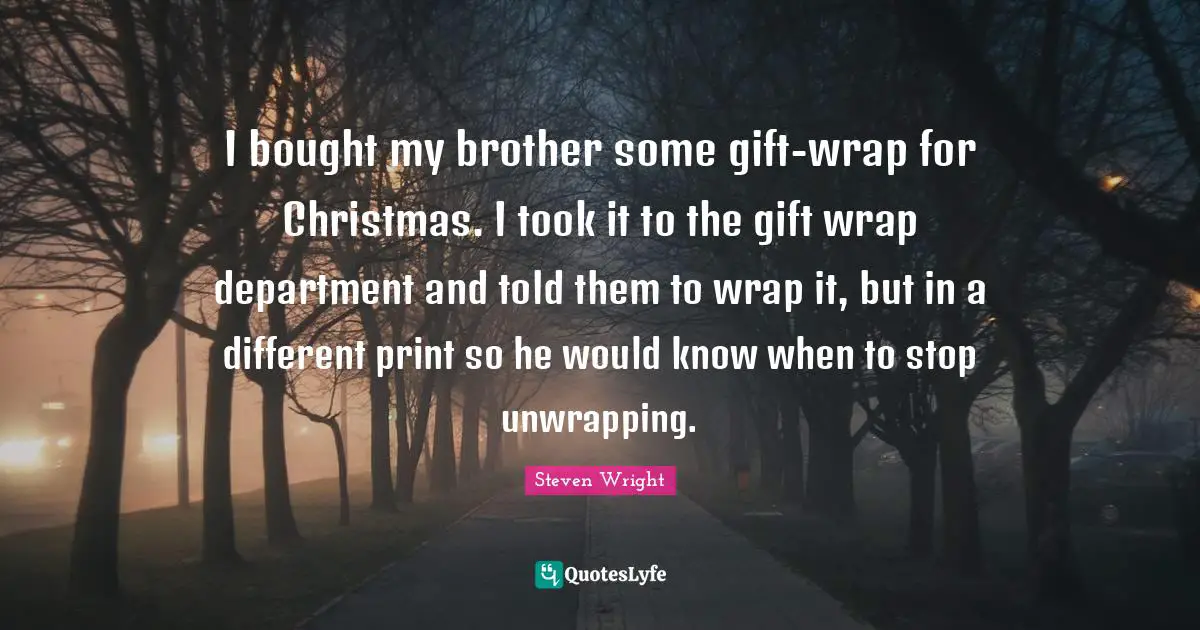 I bought my brother some gift-wrap for Christmas. I took it to the gift wrap department and told them to wrap it, but in a different print so he would know when to stop unwrapping.